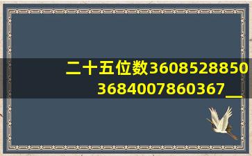 二十五位数36085288503684007860367__很有意思