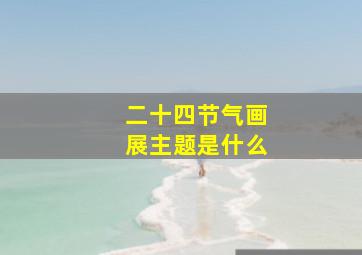 二十四节气画展主题是什么