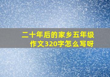 二十年后的家乡五年级作文320字怎么写呀