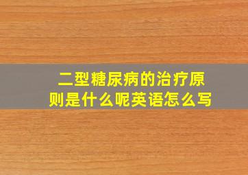 二型糖尿病的治疗原则是什么呢英语怎么写