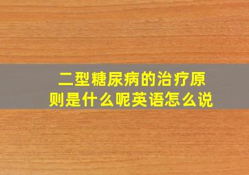 二型糖尿病的治疗原则是什么呢英语怎么说