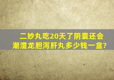 二妙丸吃20天了阴囊还会潮湿龙胆泻肝丸多少钱一盒?