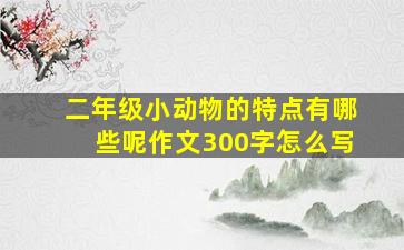 二年级小动物的特点有哪些呢作文300字怎么写