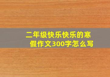 二年级快乐快乐的寒假作文300字怎么写