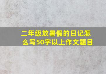 二年级放暑假的日记怎么写50字以上作文题目