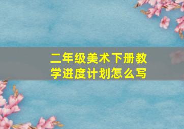 二年级美术下册教学进度计划怎么写