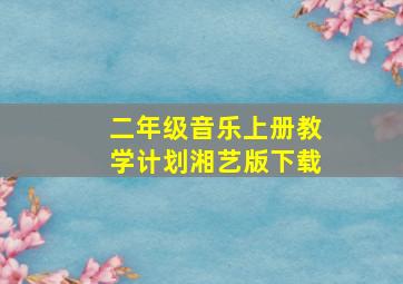 二年级音乐上册教学计划湘艺版下载