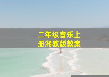 二年级音乐上册湘教版教案