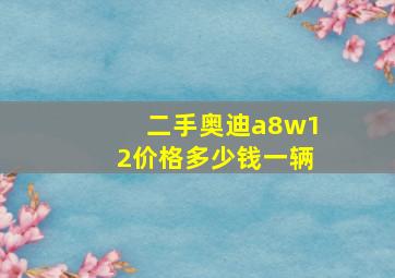 二手奥迪a8w12价格多少钱一辆