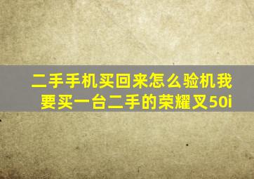 二手手机买回来怎么验机我要买一台二手的荣耀叉50i