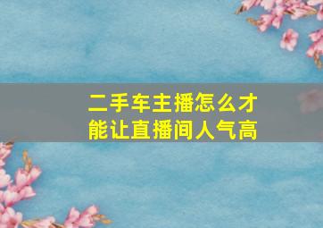 二手车主播怎么才能让直播间人气高