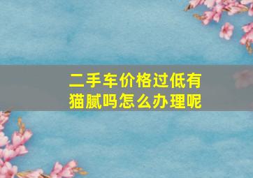 二手车价格过低有猫腻吗怎么办理呢