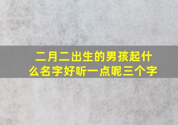 二月二出生的男孩起什么名字好听一点呢三个字