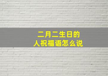 二月二生日的人祝福语怎么说