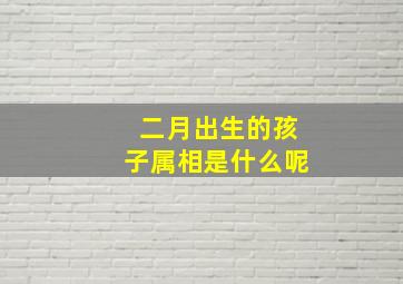 二月出生的孩子属相是什么呢