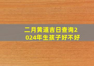 二月黄道吉日查询2024年生孩子好不好