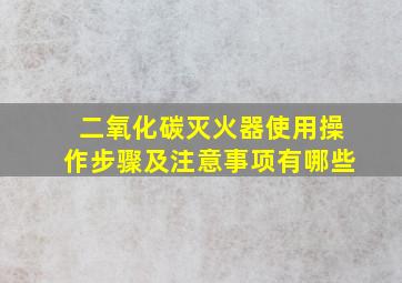 二氧化碳灭火器使用操作步骤及注意事项有哪些