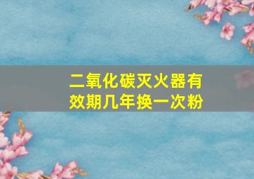 二氧化碳灭火器有效期几年换一次粉