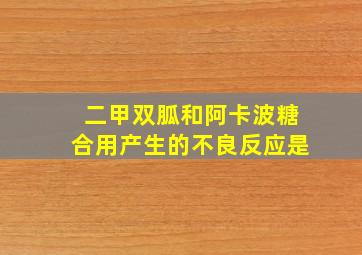 二甲双胍和阿卡波糖合用产生的不良反应是