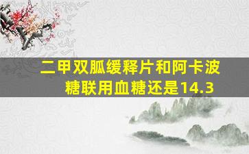 二甲双胍缓释片和阿卡波糖联用血糖还是14.3