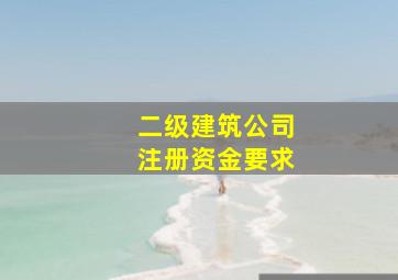 二级建筑公司注册资金要求