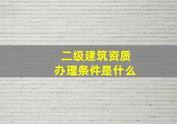 二级建筑资质办理条件是什么