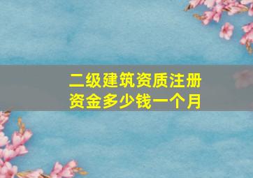 二级建筑资质注册资金多少钱一个月