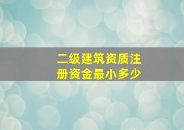 二级建筑资质注册资金最小多少