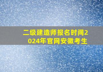 二级建造师报名时间2024年官网安徽考生