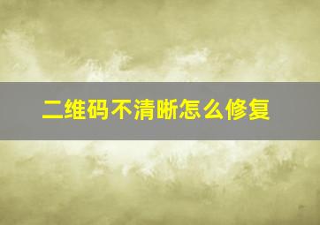 二维码不清晰怎么修复