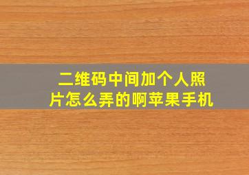 二维码中间加个人照片怎么弄的啊苹果手机