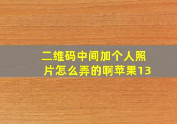 二维码中间加个人照片怎么弄的啊苹果13