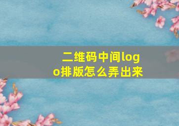 二维码中间logo排版怎么弄出来