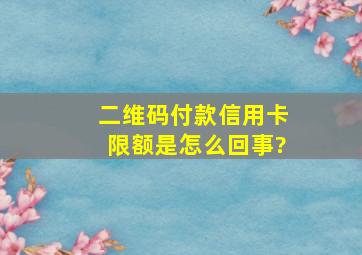 二维码付款信用卡限额是怎么回事?