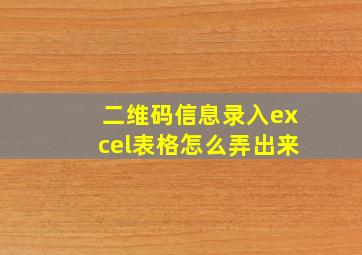 二维码信息录入excel表格怎么弄出来