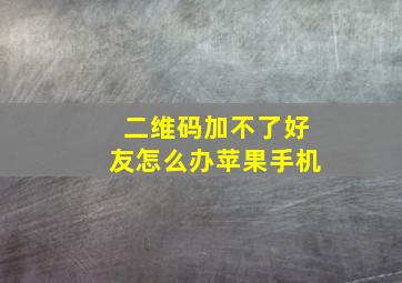 二维码加不了好友怎么办苹果手机