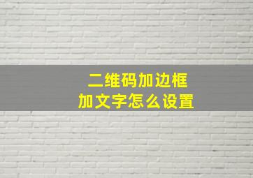 二维码加边框加文字怎么设置