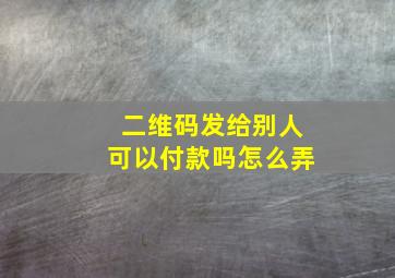 二维码发给别人可以付款吗怎么弄