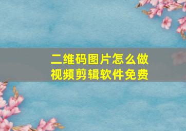 二维码图片怎么做视频剪辑软件免费