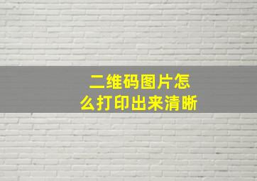 二维码图片怎么打印出来清晰