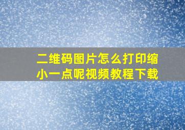 二维码图片怎么打印缩小一点呢视频教程下载