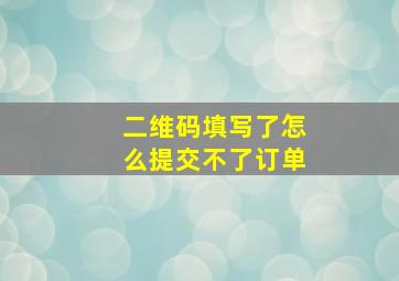 二维码填写了怎么提交不了订单