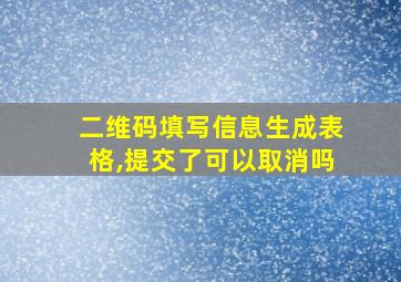 二维码填写信息生成表格,提交了可以取消吗