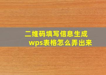 二维码填写信息生成wps表格怎么弄出来