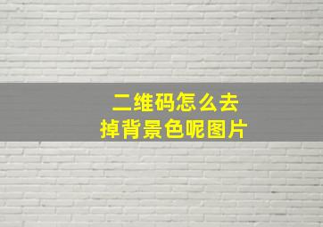 二维码怎么去掉背景色呢图片