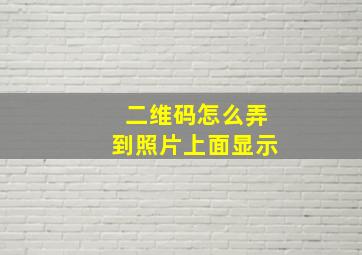 二维码怎么弄到照片上面显示