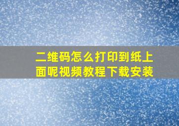 二维码怎么打印到纸上面呢视频教程下载安装