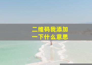 二维码我添加一下什么意思