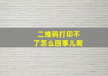 二维码打印不了怎么回事儿呢