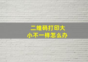 二维码打印大小不一样怎么办